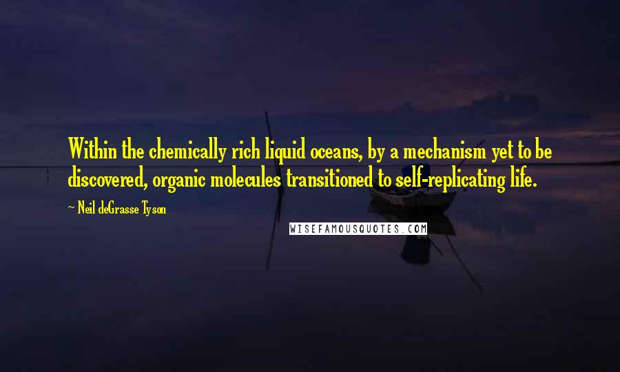 Neil DeGrasse Tyson Quotes: Within the chemically rich liquid oceans, by a mechanism yet to be discovered, organic molecules transitioned to self-replicating life.