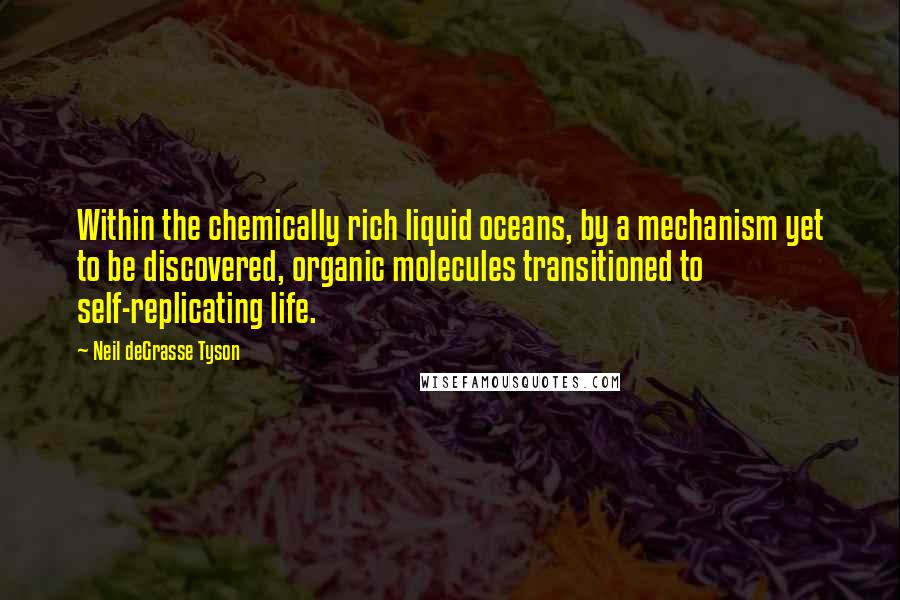 Neil DeGrasse Tyson Quotes: Within the chemically rich liquid oceans, by a mechanism yet to be discovered, organic molecules transitioned to self-replicating life.