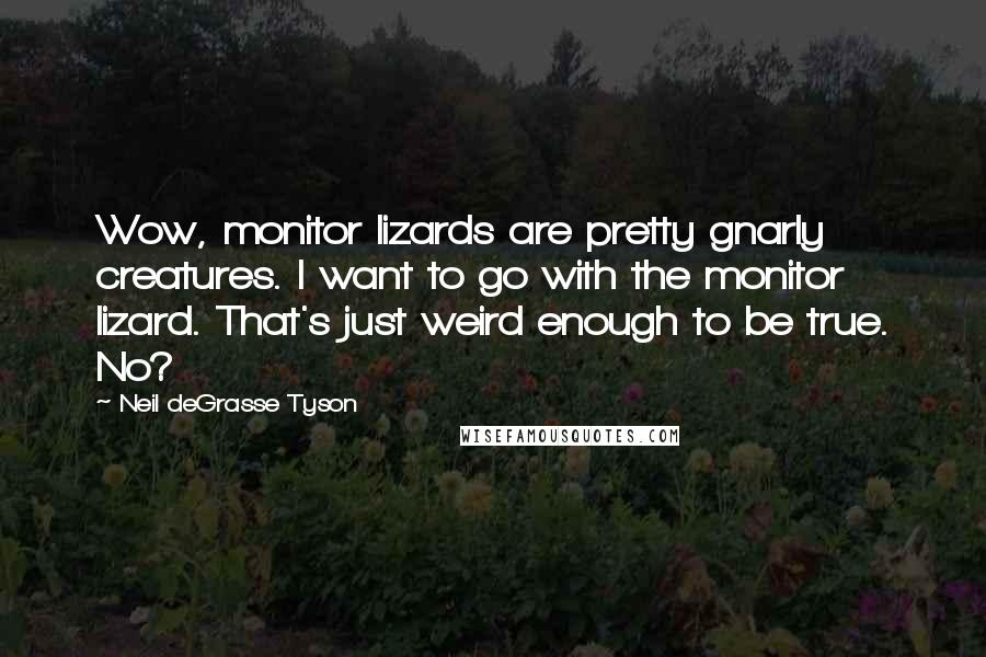 Neil DeGrasse Tyson Quotes: Wow, monitor lizards are pretty gnarly creatures. I want to go with the monitor lizard. That's just weird enough to be true. No?