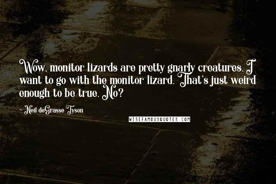 Neil DeGrasse Tyson Quotes: Wow, monitor lizards are pretty gnarly creatures. I want to go with the monitor lizard. That's just weird enough to be true. No?