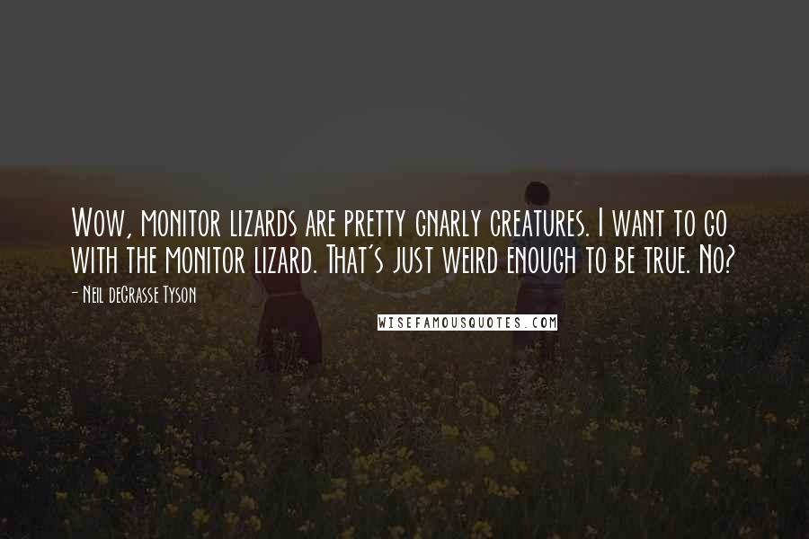 Neil DeGrasse Tyson Quotes: Wow, monitor lizards are pretty gnarly creatures. I want to go with the monitor lizard. That's just weird enough to be true. No?