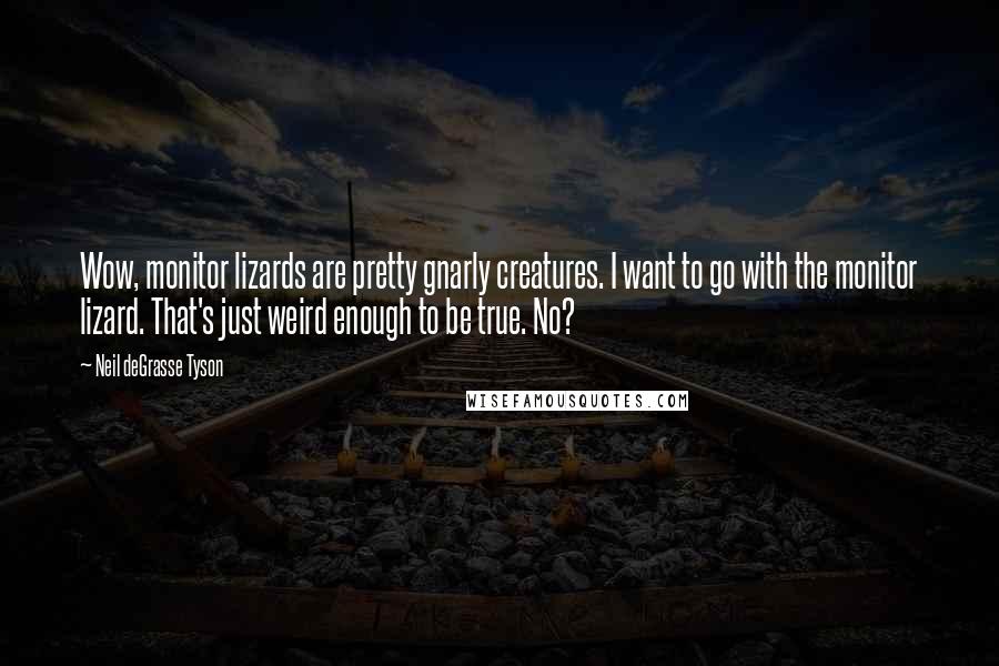Neil DeGrasse Tyson Quotes: Wow, monitor lizards are pretty gnarly creatures. I want to go with the monitor lizard. That's just weird enough to be true. No?