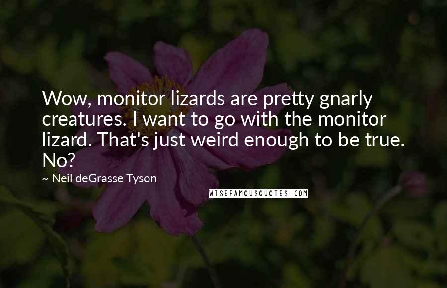 Neil DeGrasse Tyson Quotes: Wow, monitor lizards are pretty gnarly creatures. I want to go with the monitor lizard. That's just weird enough to be true. No?