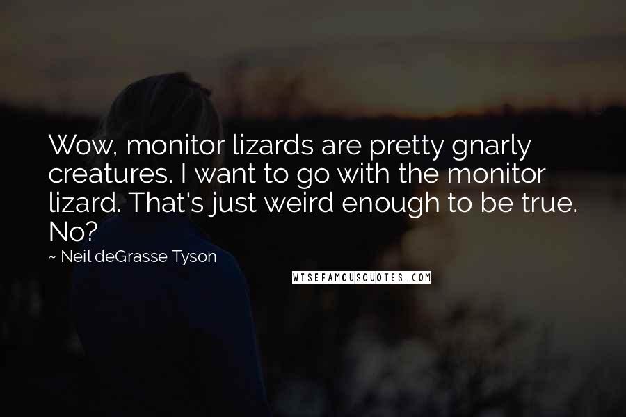 Neil DeGrasse Tyson Quotes: Wow, monitor lizards are pretty gnarly creatures. I want to go with the monitor lizard. That's just weird enough to be true. No?
