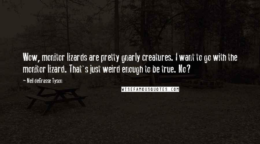 Neil DeGrasse Tyson Quotes: Wow, monitor lizards are pretty gnarly creatures. I want to go with the monitor lizard. That's just weird enough to be true. No?