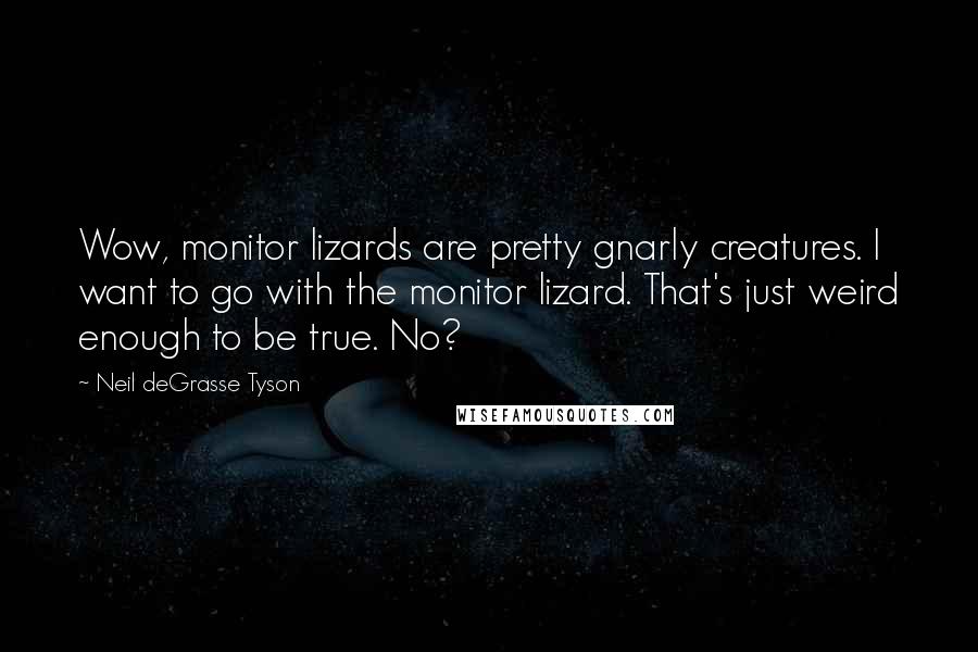 Neil DeGrasse Tyson Quotes: Wow, monitor lizards are pretty gnarly creatures. I want to go with the monitor lizard. That's just weird enough to be true. No?