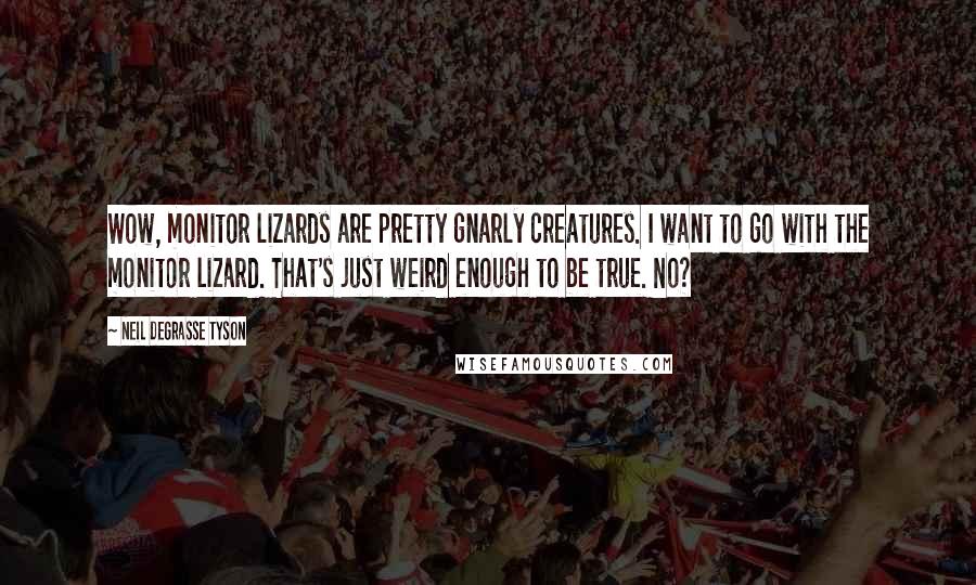 Neil DeGrasse Tyson Quotes: Wow, monitor lizards are pretty gnarly creatures. I want to go with the monitor lizard. That's just weird enough to be true. No?