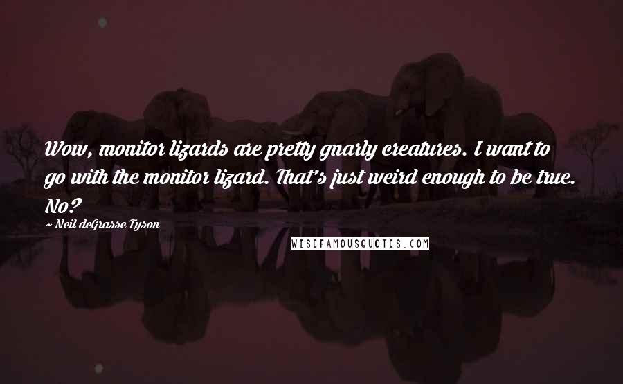 Neil DeGrasse Tyson Quotes: Wow, monitor lizards are pretty gnarly creatures. I want to go with the monitor lizard. That's just weird enough to be true. No?
