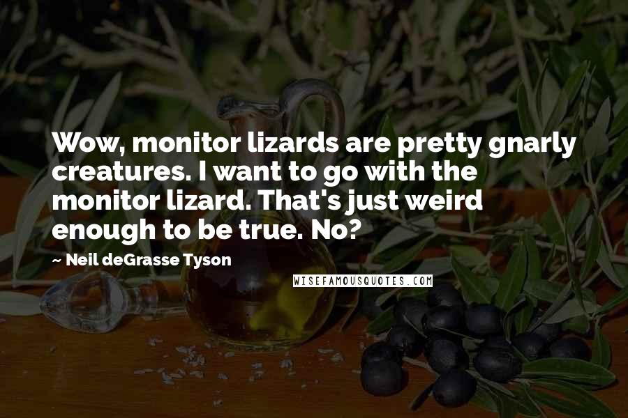 Neil DeGrasse Tyson Quotes: Wow, monitor lizards are pretty gnarly creatures. I want to go with the monitor lizard. That's just weird enough to be true. No?