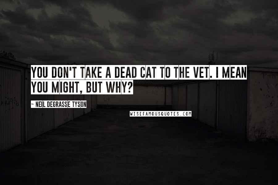 Neil DeGrasse Tyson Quotes: You don't take a dead cat to the vet. I mean you might, but why?