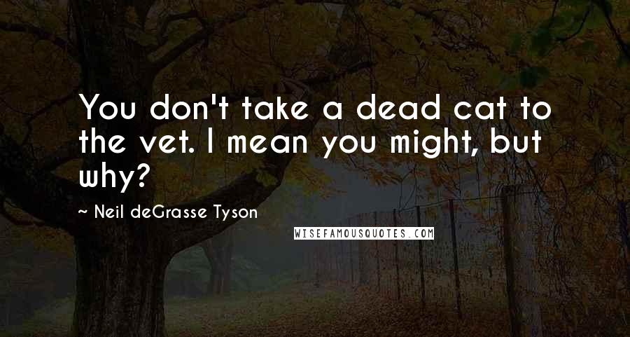 Neil DeGrasse Tyson Quotes: You don't take a dead cat to the vet. I mean you might, but why?