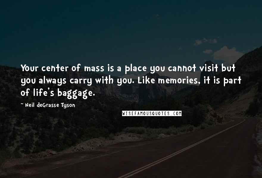 Neil DeGrasse Tyson Quotes: Your center of mass is a place you cannot visit but you always carry with you. Like memories, it is part of life's baggage.