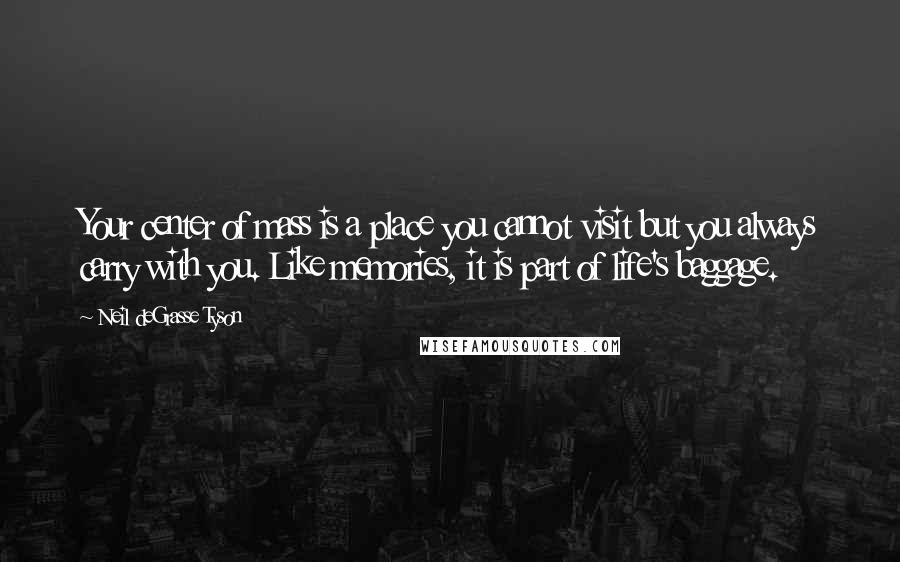 Neil DeGrasse Tyson Quotes: Your center of mass is a place you cannot visit but you always carry with you. Like memories, it is part of life's baggage.