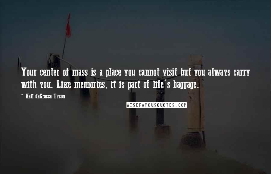 Neil DeGrasse Tyson Quotes: Your center of mass is a place you cannot visit but you always carry with you. Like memories, it is part of life's baggage.