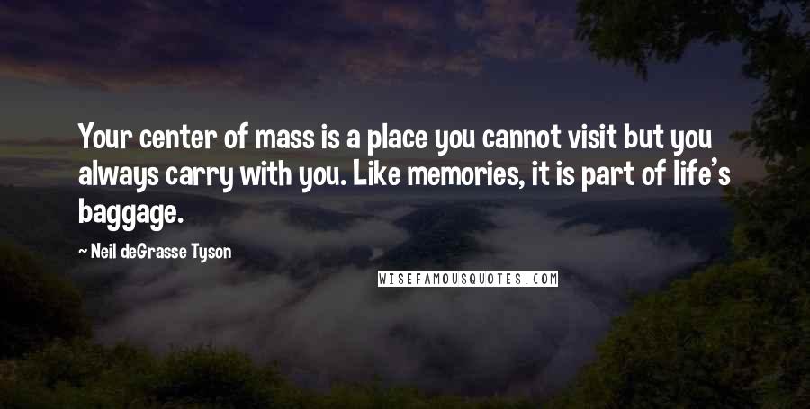 Neil DeGrasse Tyson Quotes: Your center of mass is a place you cannot visit but you always carry with you. Like memories, it is part of life's baggage.