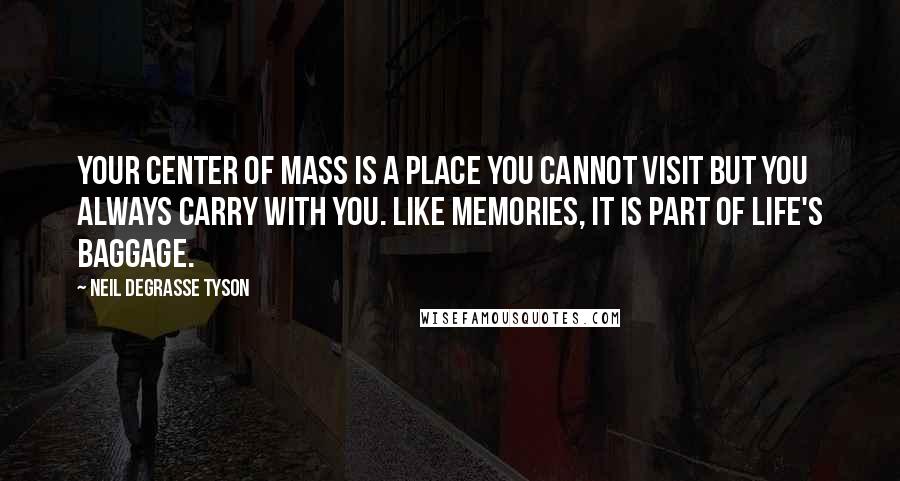 Neil DeGrasse Tyson Quotes: Your center of mass is a place you cannot visit but you always carry with you. Like memories, it is part of life's baggage.