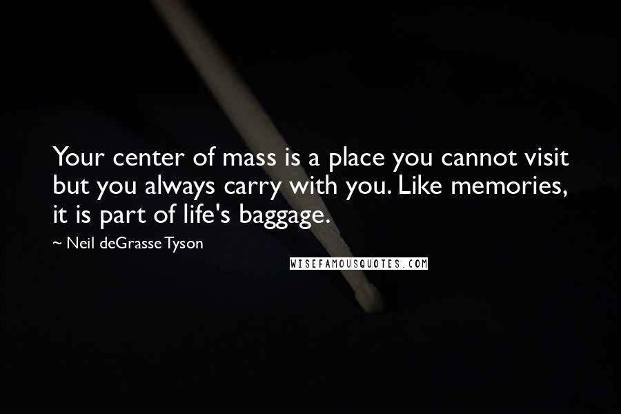 Neil DeGrasse Tyson Quotes: Your center of mass is a place you cannot visit but you always carry with you. Like memories, it is part of life's baggage.