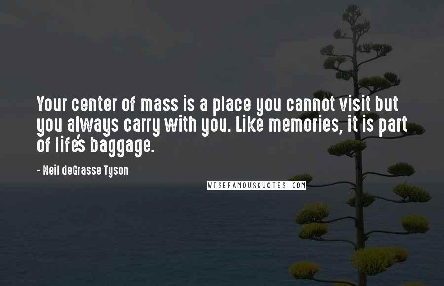 Neil DeGrasse Tyson Quotes: Your center of mass is a place you cannot visit but you always carry with you. Like memories, it is part of life's baggage.