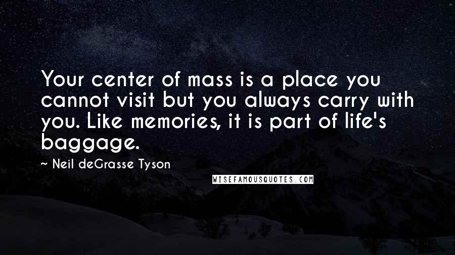 Neil DeGrasse Tyson Quotes: Your center of mass is a place you cannot visit but you always carry with you. Like memories, it is part of life's baggage.