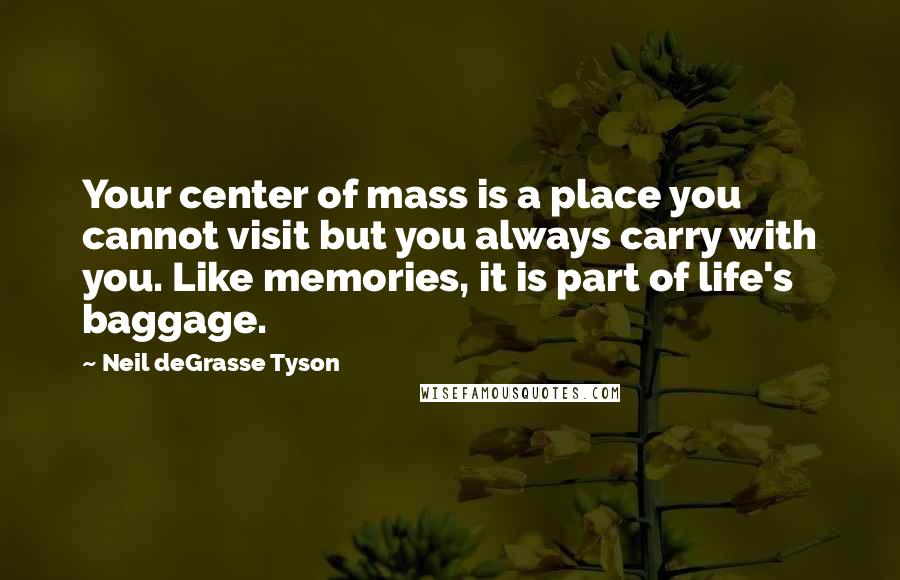 Neil DeGrasse Tyson Quotes: Your center of mass is a place you cannot visit but you always carry with you. Like memories, it is part of life's baggage.