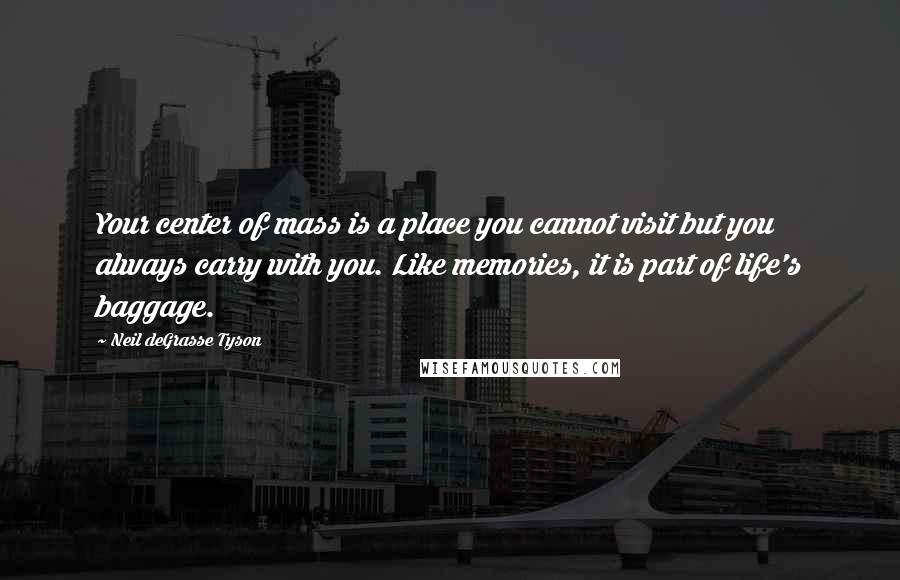 Neil DeGrasse Tyson Quotes: Your center of mass is a place you cannot visit but you always carry with you. Like memories, it is part of life's baggage.