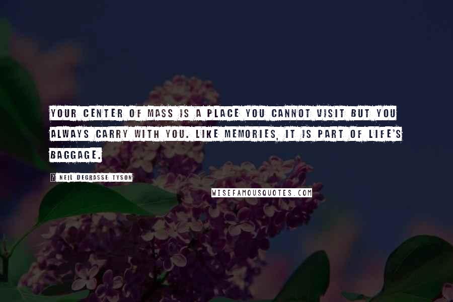 Neil DeGrasse Tyson Quotes: Your center of mass is a place you cannot visit but you always carry with you. Like memories, it is part of life's baggage.