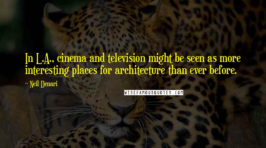 Neil Denari Quotes: In L.A., cinema and television might be seen as more interesting places for architecture than ever before.