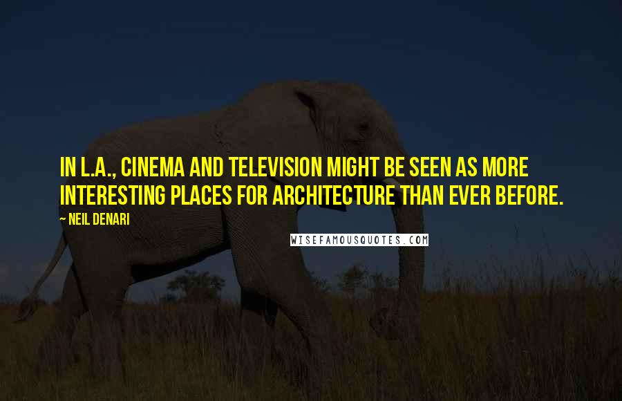 Neil Denari Quotes: In L.A., cinema and television might be seen as more interesting places for architecture than ever before.