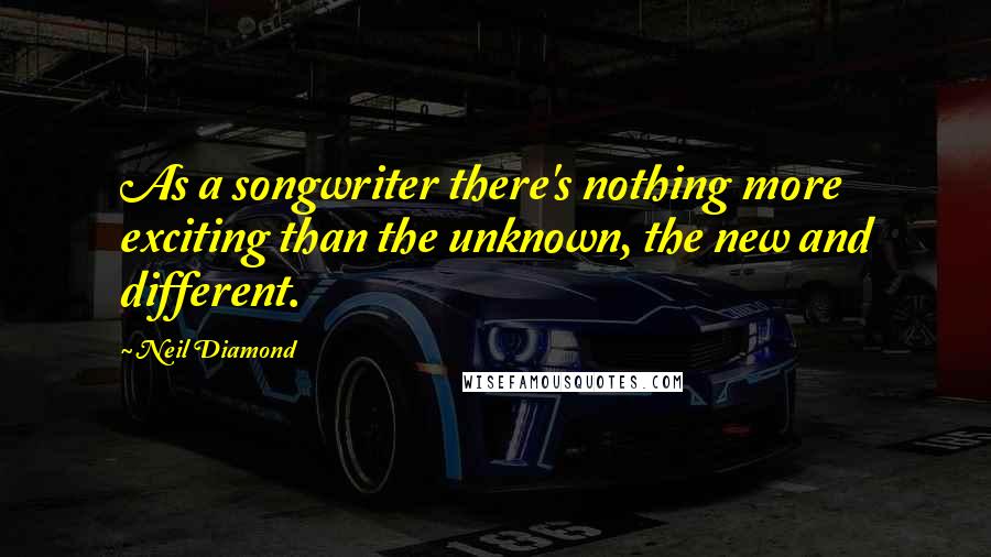 Neil Diamond Quotes: As a songwriter there's nothing more exciting than the unknown, the new and different.