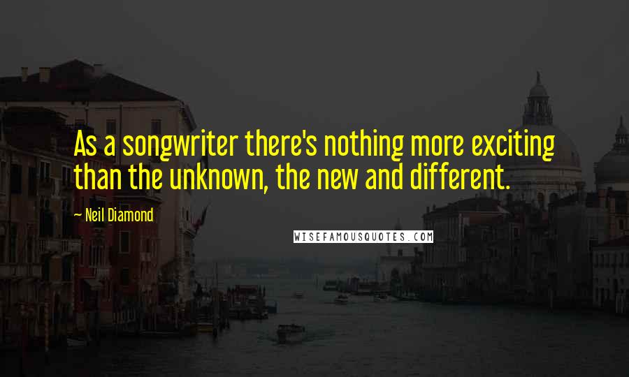 Neil Diamond Quotes: As a songwriter there's nothing more exciting than the unknown, the new and different.