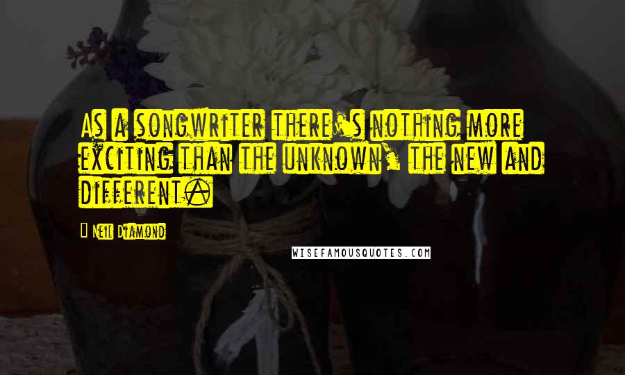Neil Diamond Quotes: As a songwriter there's nothing more exciting than the unknown, the new and different.