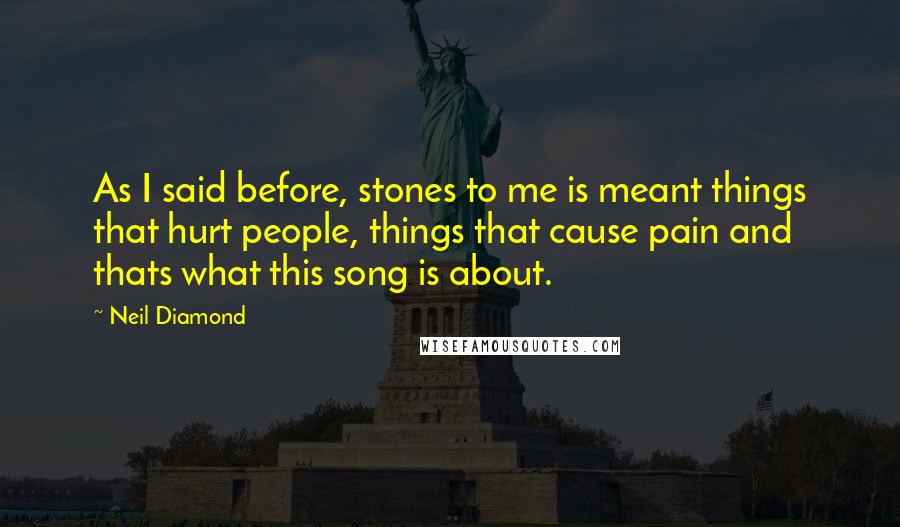 Neil Diamond Quotes: As I said before, stones to me is meant things that hurt people, things that cause pain and thats what this song is about.