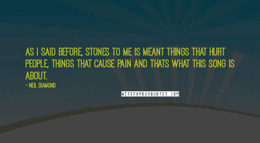 Neil Diamond Quotes: As I said before, stones to me is meant things that hurt people, things that cause pain and thats what this song is about.