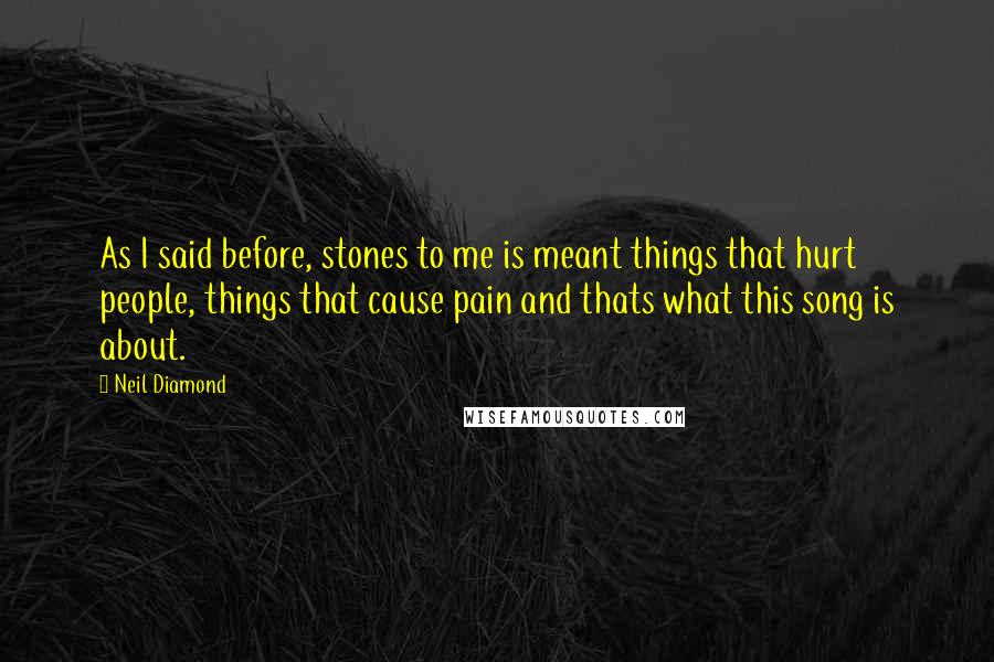 Neil Diamond Quotes: As I said before, stones to me is meant things that hurt people, things that cause pain and thats what this song is about.