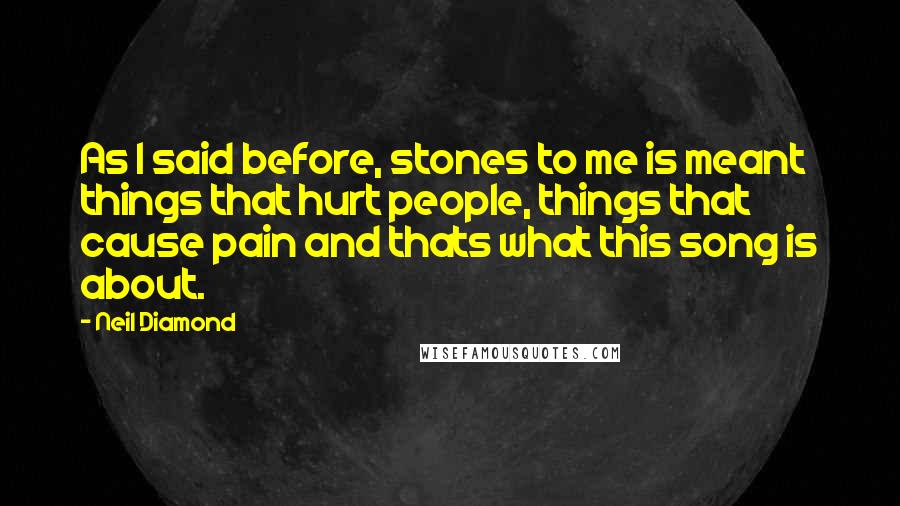 Neil Diamond Quotes: As I said before, stones to me is meant things that hurt people, things that cause pain and thats what this song is about.