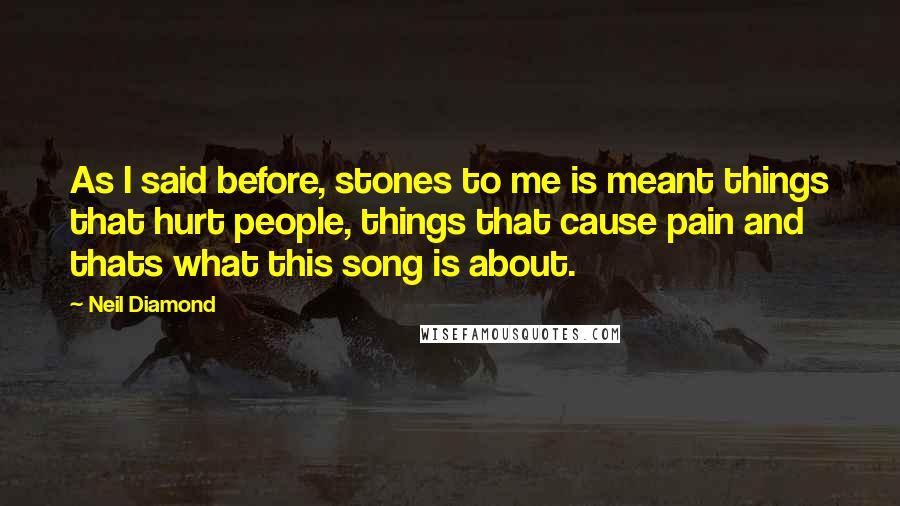 Neil Diamond Quotes: As I said before, stones to me is meant things that hurt people, things that cause pain and thats what this song is about.