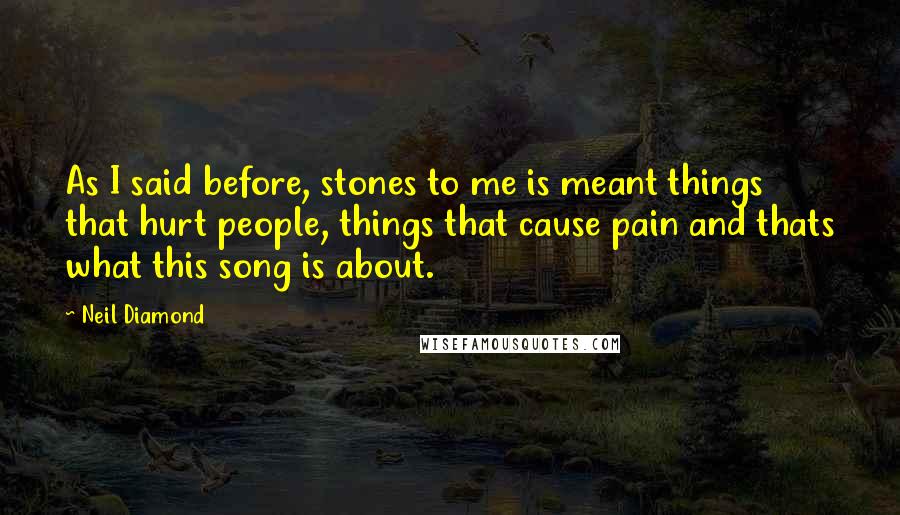 Neil Diamond Quotes: As I said before, stones to me is meant things that hurt people, things that cause pain and thats what this song is about.