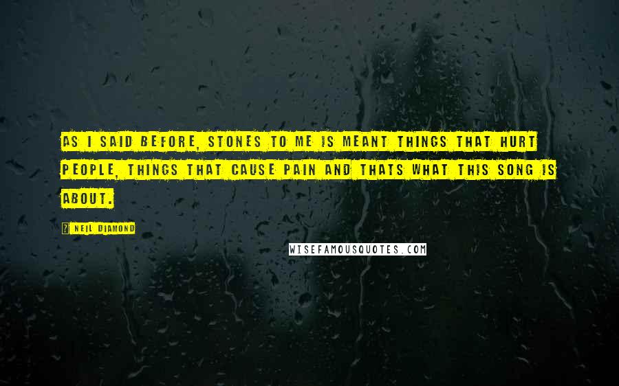 Neil Diamond Quotes: As I said before, stones to me is meant things that hurt people, things that cause pain and thats what this song is about.