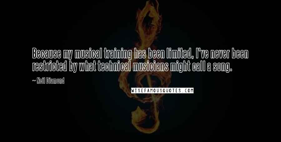 Neil Diamond Quotes: Because my musical training has been limited, I've never been restricted by what technical musicians might call a song.