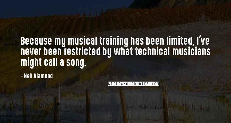 Neil Diamond Quotes: Because my musical training has been limited, I've never been restricted by what technical musicians might call a song.