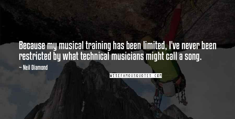 Neil Diamond Quotes: Because my musical training has been limited, I've never been restricted by what technical musicians might call a song.