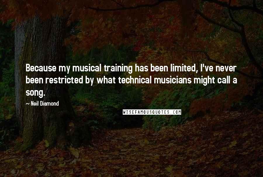 Neil Diamond Quotes: Because my musical training has been limited, I've never been restricted by what technical musicians might call a song.