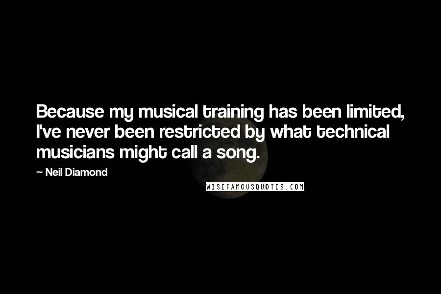 Neil Diamond Quotes: Because my musical training has been limited, I've never been restricted by what technical musicians might call a song.