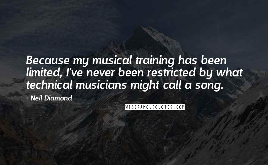 Neil Diamond Quotes: Because my musical training has been limited, I've never been restricted by what technical musicians might call a song.