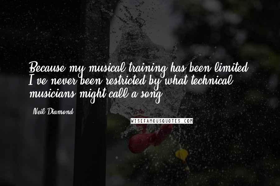 Neil Diamond Quotes: Because my musical training has been limited, I've never been restricted by what technical musicians might call a song.