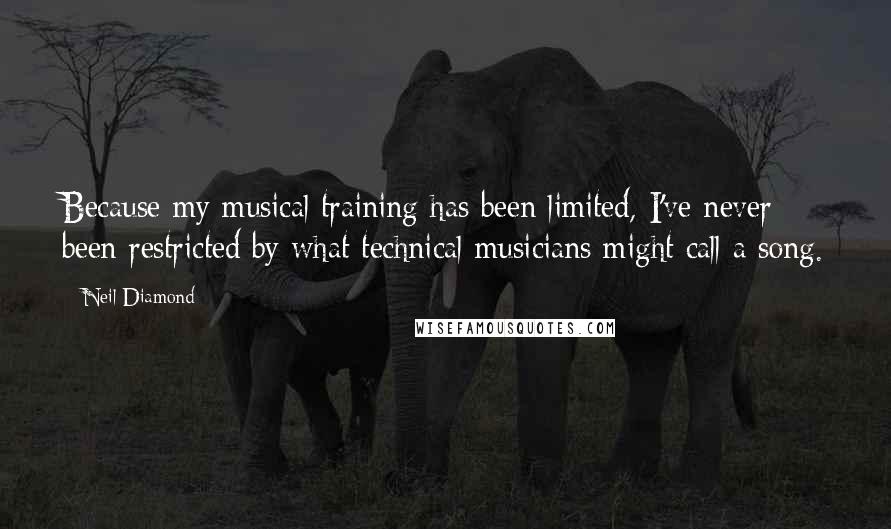 Neil Diamond Quotes: Because my musical training has been limited, I've never been restricted by what technical musicians might call a song.