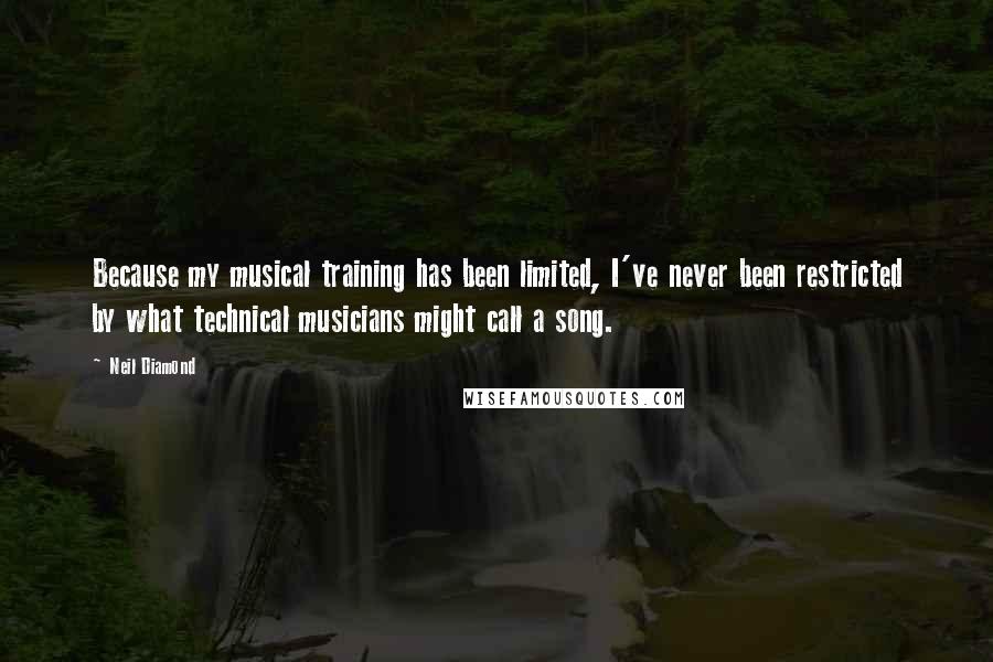 Neil Diamond Quotes: Because my musical training has been limited, I've never been restricted by what technical musicians might call a song.