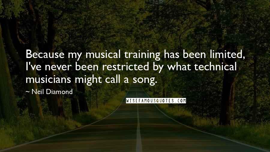 Neil Diamond Quotes: Because my musical training has been limited, I've never been restricted by what technical musicians might call a song.