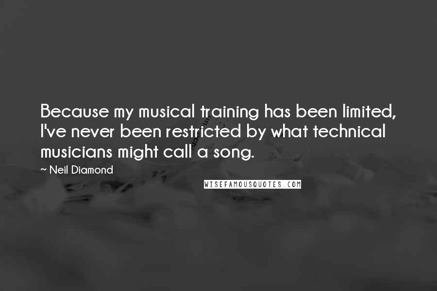 Neil Diamond Quotes: Because my musical training has been limited, I've never been restricted by what technical musicians might call a song.