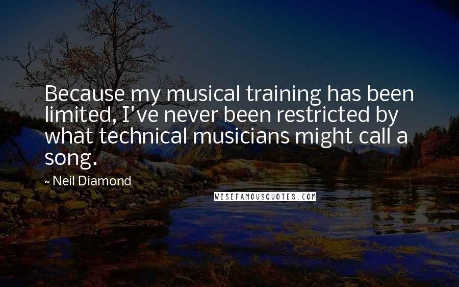 Neil Diamond Quotes: Because my musical training has been limited, I've never been restricted by what technical musicians might call a song.